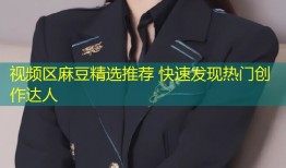 视频区麻豆精选推荐 快速发现热门创作达人
