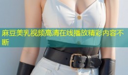麻豆美乳视频高清在线播放精彩内容不断