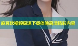 麻豆砍视频极速下载体验高清精彩内容