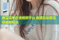 麻豆花季在线视频平台 直播互动赏花体验新玩法