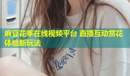 麻豆花季在线视频平台 直播互动赏花体验新玩法