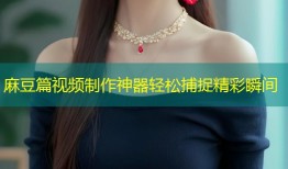 麻豆篇视频制作神器轻松捕捉精彩瞬间