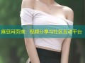 麻豆网页端：视频分享与社区互动平台