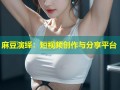 麻豆演绎：短视频创作与分享平台