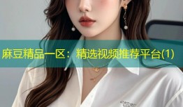 麻豆精品一区：精选视频推荐平台(1)