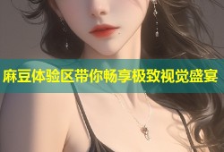 麻豆体验区带你畅享极致视觉盛宴