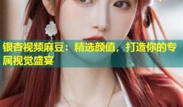 银杏视频麻豆：精选颜值，打造你的专属视觉盛宴