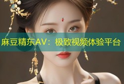 麻豆精东AV：极致视频体验平台