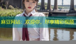 麻豆网站：欢迎你，尽享精彩视频
