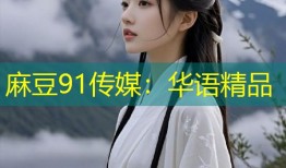麻豆91传媒：华语精品
