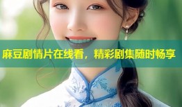 麻豆剧情片在线看，精彩剧集随时畅享