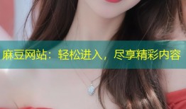 麻豆网站：轻松进入，尽享精彩内容