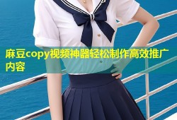 麻豆copy视频神器轻松制作高效推广内容