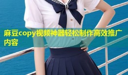 麻豆copy视频神器轻松制作高效推广内容