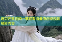 麻豆芒果视频一键观看海量原创短视频精彩内容