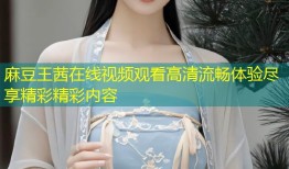 麻豆王茜在线视频观看高清流畅体验尽享精彩精彩内容