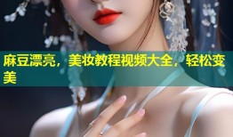 麻豆漂亮，美妆教程视频大全，轻松变美