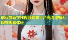 麻豆最新在线视频观看平台高清流畅无限制观看体验