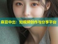 麻豆中出：短视频创作与分享平台