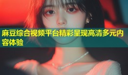 麻豆综合视频平台精彩呈现高清多元内容体验