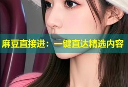 麻豆直接进：一键直达精选内容