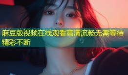 麻豆版视频在线观看高清流畅无需等待精彩不断