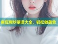 麻豆腐炒菜谱大全，轻松做美食