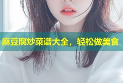 麻豆腐炒菜谱大全，轻松做美食