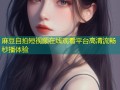 麻豆自拍短视频在线观看平台高清流畅秒播体验