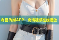 麻豆传媒APP：高清视频在线播放