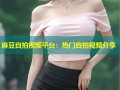 麻豆自拍视频平台：热门自拍视频分享