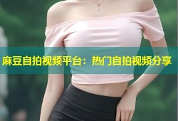 麻豆自拍视频平台：热门自拍视频分享