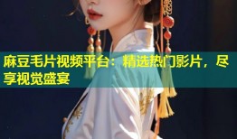 麻豆毛片视频平台：精选热门影片，尽享视觉盛宴