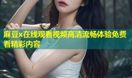 麻豆x在线观看视频高清流畅体验免费看精彩内容
