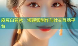麻豆白若冰：短视频创作与社交互动平台