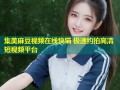 集美麻豆视频在线快猫 极速约拍高清短视频平台