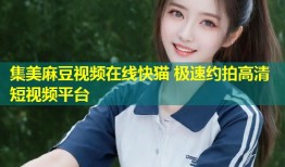 集美麻豆视频在线快猫 极速约拍高清短视频平台