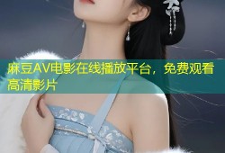 麻豆AV电影在线播放平台，免费观看高清影片