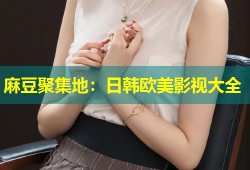麻豆聚集地：日韩欧美影视大全