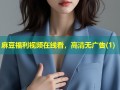麻豆福利视频在线看，高清无广告(1)