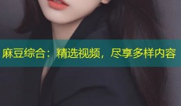 麻豆综合：精选视频，尽享多样内容