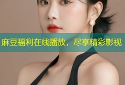 麻豆福利在线播放，尽享精彩影视