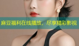 麻豆福利在线播放，尽享精彩影视
