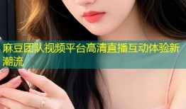 麻豆团队视频平台高清直播互动体验新潮流