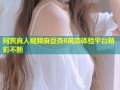阿宾真人视频麻豆杏8高清体验平台精彩不断