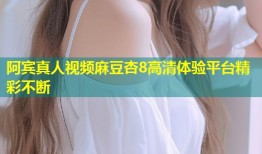 阿宾真人视频麻豆杏8高清体验平台精彩不断
