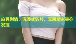 麻豆剧情：沉浸式影片，无限精彩等你发掘