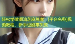 轻松学做潮汕芝麻豆腐：[平台名称]视频教程，新手也能零失败