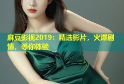 麻豆影视2019：精选影片，火爆剧情，等你体验