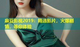 麻豆影视2019：精选影片，火爆剧情，等你体验